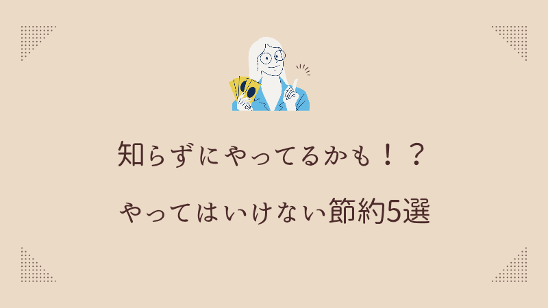 やってはいけない節約5選!逆効果で損する危険な習慣とは